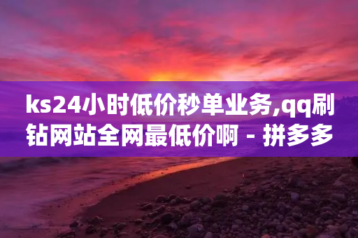 ks24小时低价秒单业务,qq刷钻网站全网最低价啊 - 拼多多最后0.01助力不了 - 助力助惠平台靠谱吗