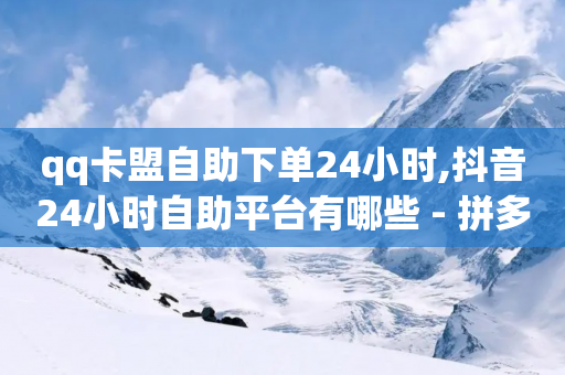 qq卡盟自助下单24小时,抖音24小时自助平台有哪些 - 拼多多700有人领到吗 - pdd五百块钱拉多少人-第1张图片-靖非智能科技传媒