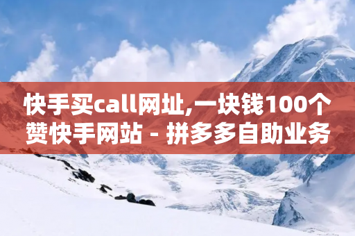 快手买call网址,一块钱100个赞快手网站 - 拼多多自助业务网 - 拼多多砍价到元宝还有别的吗-第1张图片-靖非智能科技传媒