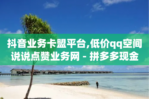 抖音业务卡盟平台,低价qq空间说说点赞业务网 - 拼多多现金助力群免费群 - 拼多多最后锦鲤怎么弄