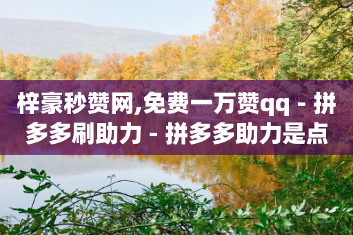 梓豪秒赞网,免费一万赞qq - 拼多多刷助力 - 拼多多助力是点开就行了吗