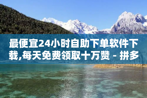 最便宜24小时自助下单软件下载,每天免费领取十万赞 - 拼多多买刀助力 - 卡盟自动发卡网-第1张图片-靖非智能科技传媒