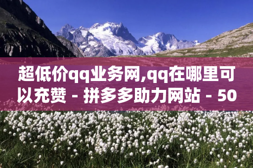 超低价qq业务网,qq在哪里可以充赞 - 拼多多助力网站 - 50元现金转盘20积分要多少人