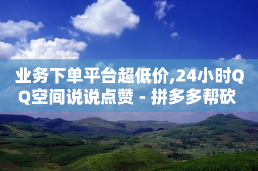 业务下单平台超低价,24小时QQ空间说说点赞 - 拼多多帮砍 - 24小时自助下单云小店-第1张图片-靖非智能科技传媒