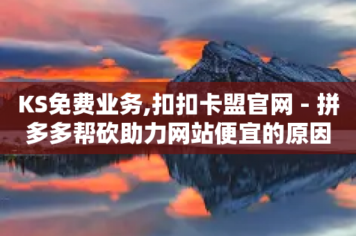 KS免费业务,扣扣卡盟官网 - 拼多多帮砍助力网站便宜的原因分析与反馈建议 - 拼多多700元提现成功概率-第1张图片-靖非智能科技传媒