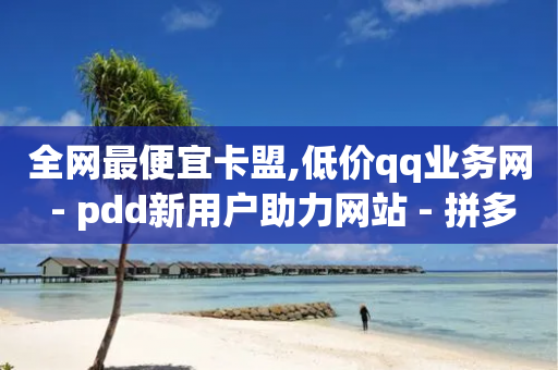 全网最便宜卡盟,低价qq业务网 - pdd新用户助力网站 - 拼多多装机助手-第1张图片-靖非智能科技传媒