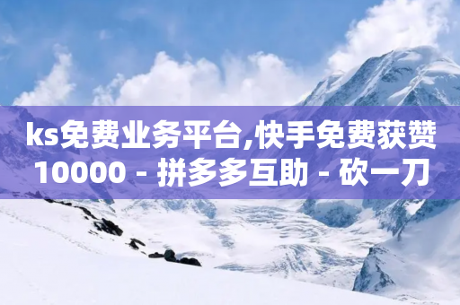 ks免费业务平台,快手免费获赞10000 - 拼多多互助 - 砍一刀是什么意思-第1张图片-靖非智能科技传媒