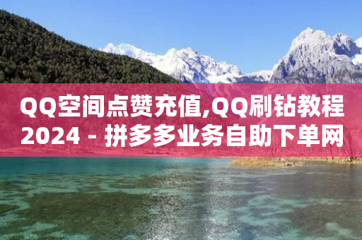 QQ空间点赞充值,QQ刷钻教程2024 - 拼多多业务自助下单网站 - 拼多多助力工具2024-第1张图片-靖非智能科技传媒