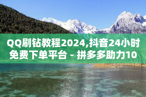 QQ刷钻教程2024,抖音24小时免费下单平台 - 拼多多助力10个技巧 - 拼多多供应商平台-第1张图片-靖非智能科技传媒