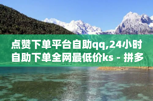 点赞下单平台自助qq,24小时自助下单全网最低价ks - 拼多多免费自动刷刀软件 - 拼多多商家登录网页版