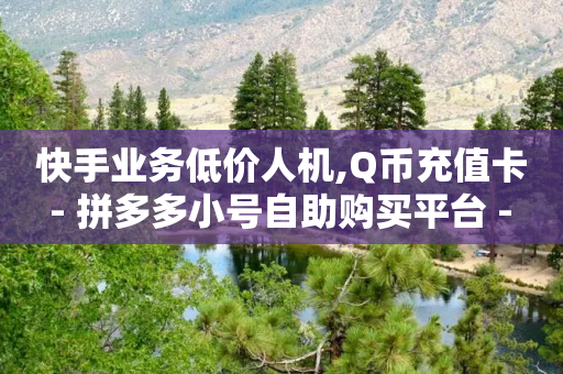 快手业务低价人机,Q币充值卡 - 拼多多小号自助购买平台 - 60助手拼多多解密下载-第1张图片-靖非智能科技传媒