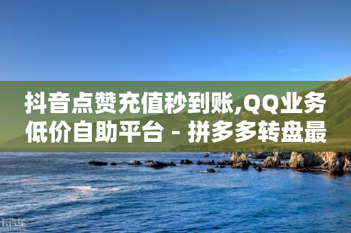 抖音点赞充值秒到账,QQ业务低价自助平台 - 拼多多转盘最后0.01解决办法 - 拼多多助力元宝后面还有啥