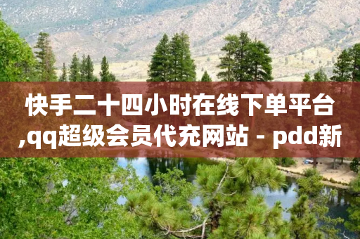 快手二十四小时在线下单平台,qq超级会员代充网站 - pdd新用户助力网站 - 专门帮人助力的群2024年