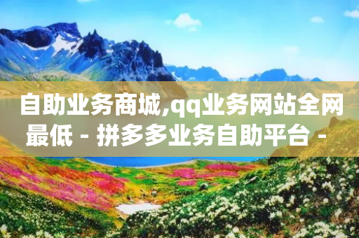 自助业务商城,qq业务网站全网最低 - 拼多多业务自助平台 - 拼多多砍一刀最少砍几次-第1张图片-靖非智能科技传媒