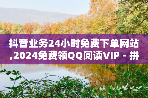 抖音业务24小时免费下单网站,2024免费领QQ阅读VIP - 拼多多业务自助平台 - 大量助力接单平台有哪些