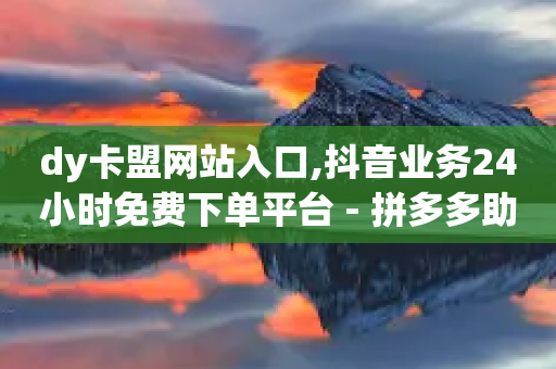 dy卡盟网站入口,抖音业务24小时免费下单平台 - 拼多多助力24小时网站 - 拼多多助力到积分还有啥