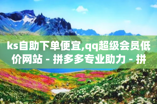 ks自助下单便宜,qq超级会员低价网站 - 拼多多专业助力 - 拼多多现金转盘700流程