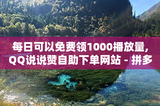 每日可以免费领1000播放量,QQ说说赞自助下单网站 - 拼多多一毛十刀平台 - 拼多多在线助力接单