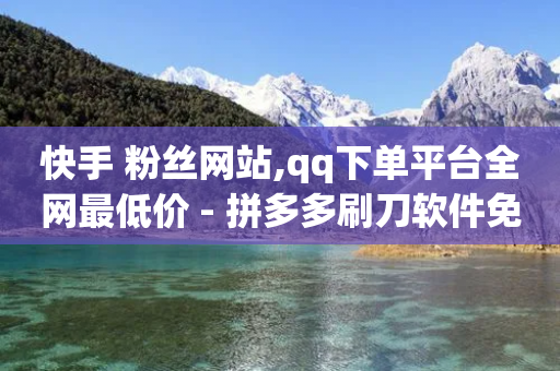 快手 粉丝网站,qq下单平台全网最低价 - 拼多多刷刀软件免费版下载 - 手机拼多多一天能领1元钱吗-第1张图片-靖非智能科技传媒