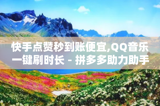 快手点赞秒到账便宜,QQ音乐一键刷时长 - 拼多多助力助手24小时客服电话 - 拼多多助力黑科技软件