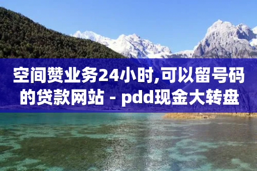 空间赞业务24小时,可以留号码的贷款网站 - pdd现金大转盘助力网站 - 拼多多助力网站全网最低价-第1张图片-靖非智能科技传媒