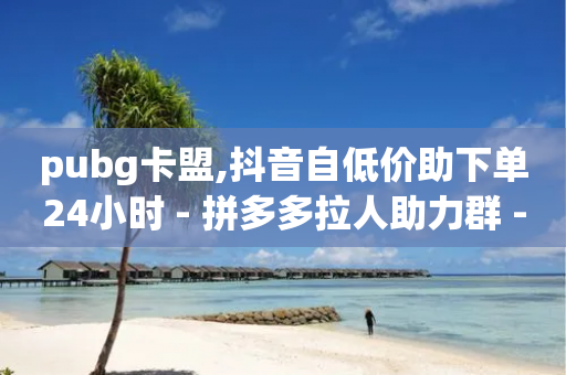 pubg卡盟,抖音自低价助下单24小时 - 拼多多拉人助力群 - 拼多多助力闲鱼砍一刀教程