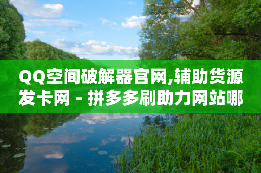 QQ空间破解器官网,辅助货源发卡网 - 拼多多刷助力网站哪个可靠 - 拼多多500差0.01需要多少人-第1张图片-靖非智能科技传媒