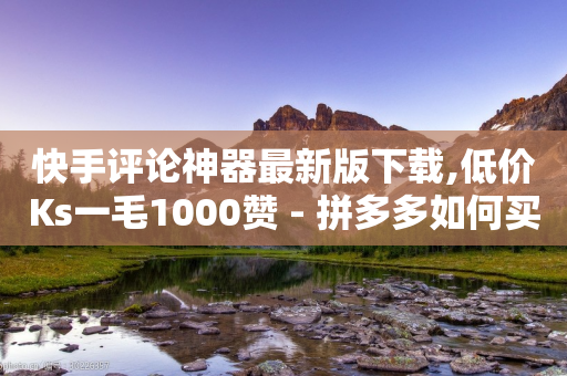 快手评论神器最新版下载,低价Ks一毛1000赞 - 拼多多如何买助力 - 拼多多商家怎么上传商品讲解