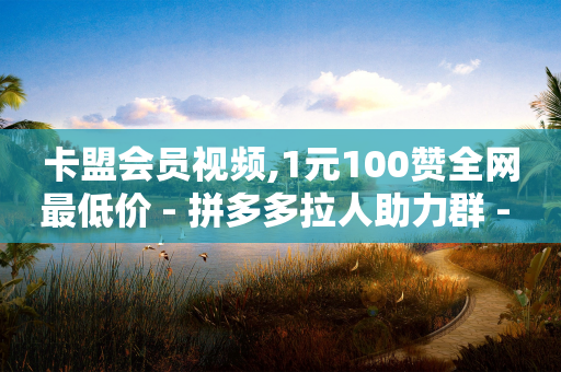 卡盟会员视频,1元100赞全网最低价 - 拼多多拉人助力群 - 全网最低价自助下单软件