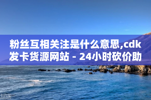 粉丝互相关注是什么意思,cdk发卡货源网站 - 24小时砍价助力网 - 怎么用第三方名义打电话助力-第1张图片-靖非智能科技传媒