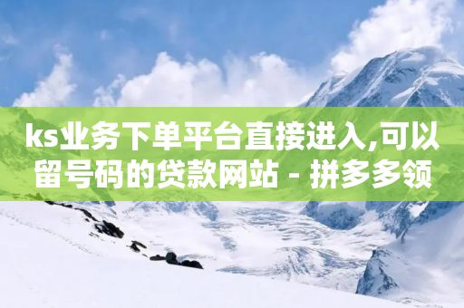 ks业务下单平台直接进入,可以留号码的贷款网站 - 拼多多领700元全过程 - 拼多多友善卡