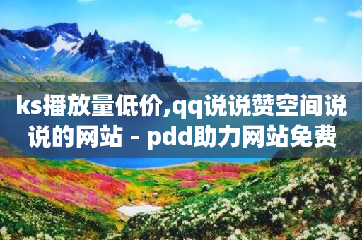 ks播放量低价,qq说说赞空间说说的网站 - pdd助力网站免费 - 天天领钱活动规则-第1张图片-靖非智能科技传媒