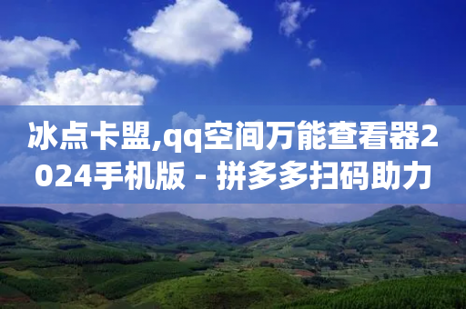 冰点卡盟,qq空间万能查看器2024手机版 - 拼多多扫码助力网站 - 拼多多自动下单-第1张图片-靖非智能科技传媒