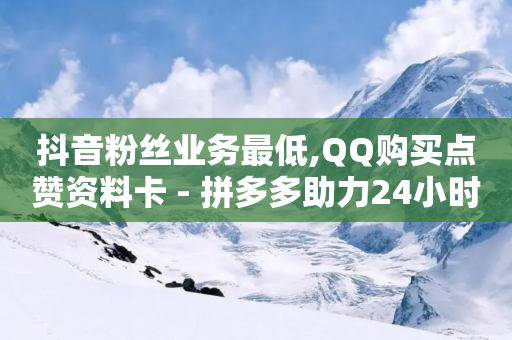 抖音粉丝业务最低,QQ购买点赞资料卡 - 拼多多助力24小时免费 - 刷刀链接