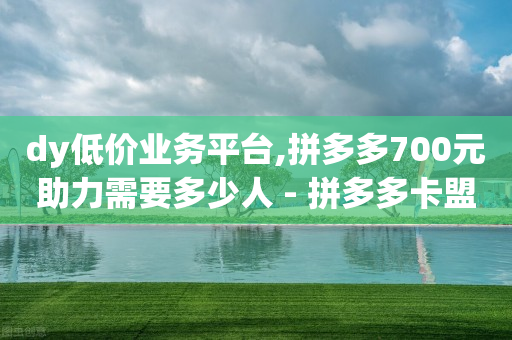 dy低价业务平台,拼多多700元助力需要多少人 - 拼多多卡盟自助下单服务 - 拼多多推金币1500元能提现吗-第1张图片-靖非智能科技传媒