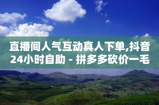 直播间人气互动真人下单,抖音24小时自助 - 拼多多砍价一毛十刀网站靠谱吗 - 买人助力拼多多真的有用吗-第1张图片-靖非智能科技传媒