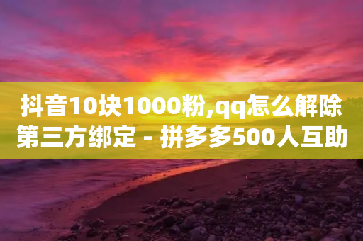 抖音10块1000粉,qq怎么解除第三方绑定 - 拼多多500人互助群 - 拼多多助力提现800教程