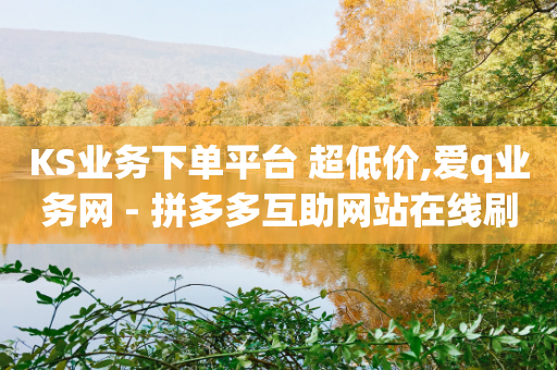 KS业务下单平台 超低价,爱q业务网 - 拼多多互助网站在线刷0.1 - 拼多多助力成功的网站