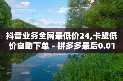 抖音业务全网最低价24,卡盟低价自助下单 - 拼多多最后0.01解决办法 - 快递自助下单什么意思