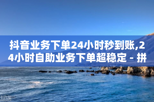 抖音业务下单24小时秒到账,24小时自助业务下单超稳定 - 拼多多助力一元十刀网页 - 拼多多福气满满后面还有吗-第1张图片-靖非智能科技传媒