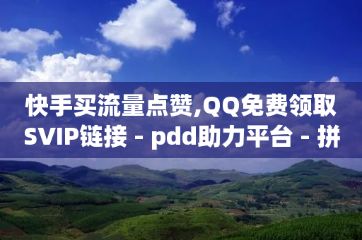 快手买流量点赞,QQ免费领取SVIP链接 - pdd助力平台 - 拼多多300元有人领到吗