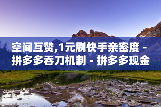 空间互赞,1元刷快手亲密度 - 拼多多吞刀机制 - 拼多多现金大转盘互助微信-第1张图片-靖非智能科技传媒