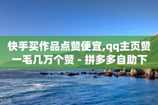 快手买作品点赞便宜,qq主页赞一毛几万个赞 - 拼多多自助下单 - 快递回收返佣平台-第1张图片-靖非智能科技传媒