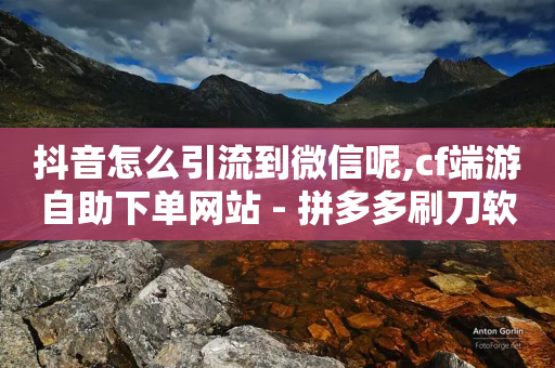 抖音怎么引流到微信呢,cf端游自助下单网站 - 拼多多刷刀软件 - 拼多多如何给自己助力