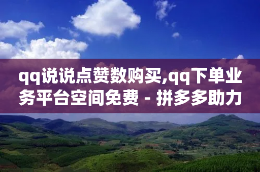 qq说说点赞数购买,qq下单业务平台空间免费 - 拼多多助力网址 - 云小店