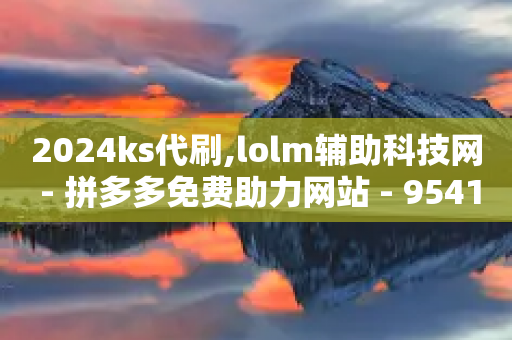 2024ks代刷,lolm辅助科技网 - 拼多多免费助力网站 - 9541366是拼多多官方电话吗-第1张图片-靖非智能科技传媒