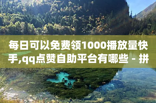 每日可以免费领1000播放量快手,qq点赞自助平台有哪些 - 拼多多助力软件 - 拼多多助力分几个阶段