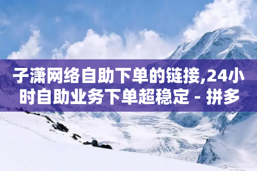 子潇网络自助下单的链接,24小时自助业务下单超稳定 - 拼多多商家服务平台 - 砍价帮-第1张图片-靖非智能科技传媒