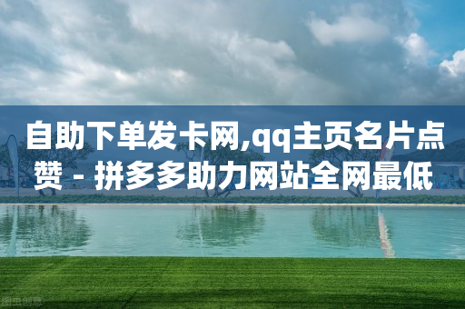 自助下单发卡网,qq主页名片点赞 - 拼多多助力网站全网最低价 - 我买了爪刀要告诉警方吗