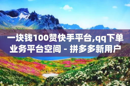 一块钱100赞快手平台,qq下单业务平台空间 - 拼多多新用户助力网站免费 - 拼多多商家版登录入口官网